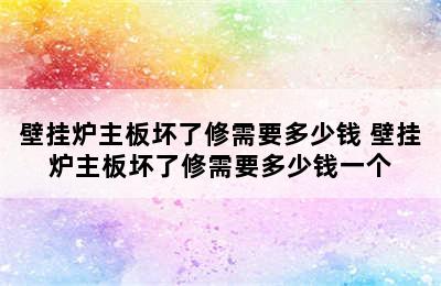 壁挂炉主板坏了修需要多少钱 壁挂炉主板坏了修需要多少钱一个